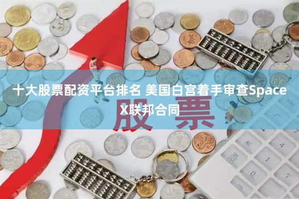 十大股票配资平台排名 美国白宫着手审查SpaceX联邦合同
