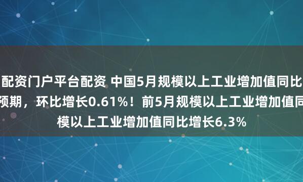 配资门户平台配资 中国5月规模以上工业增加值同比5.8%，低于预期，环比增长0.61%！前5月规模以上工业增加值同比增长6.3%