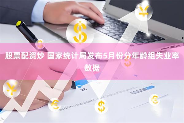 股票配资炒 国家统计局发布5月份分年龄组失业率数据