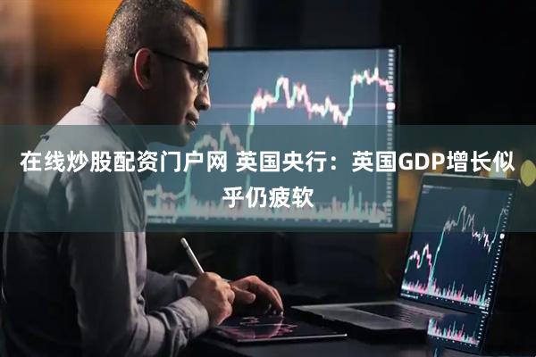 在线炒股配资门户网 英国央行：英国GDP增长似乎仍疲软
