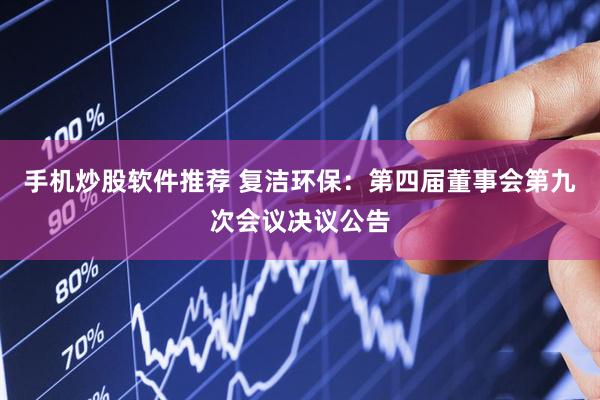 手机炒股软件推荐 复洁环保：第四届董事会第九次会议决议公告