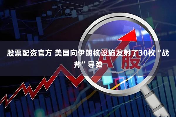 股票配资官方 美国向伊朗核设施发射了30枚“战斧”导弹