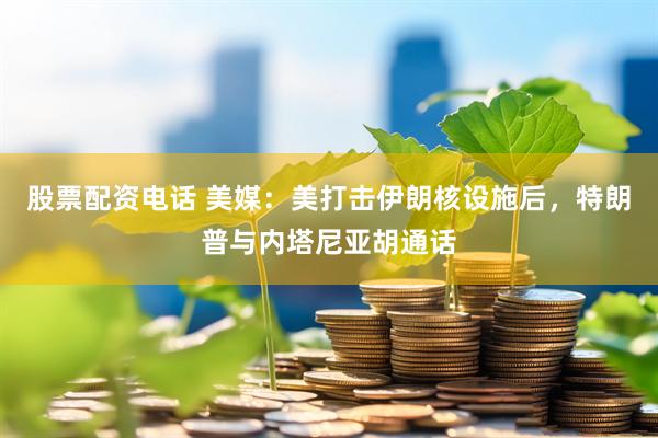 股票配资电话 美媒：美打击伊朗核设施后，特朗普与内塔尼亚胡通话