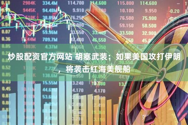 炒股配资官方网站 胡塞武装：如果美国攻打伊朗，将袭击红海美舰船
