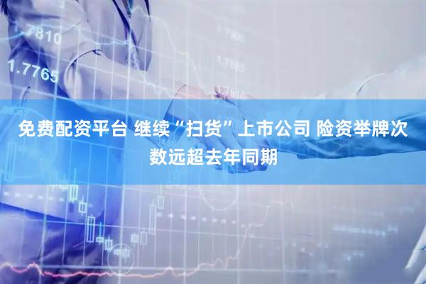 免费配资平台 继续“扫货”上市公司 险资举牌次数远超去年同期