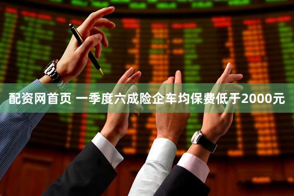 配资网首页 一季度六成险企车均保费低于2000元