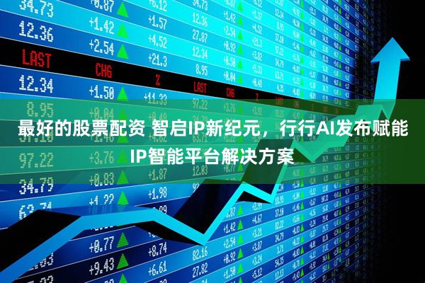 最好的股票配资 智启IP新纪元，行行AI发布赋能IP智能平台解决方案