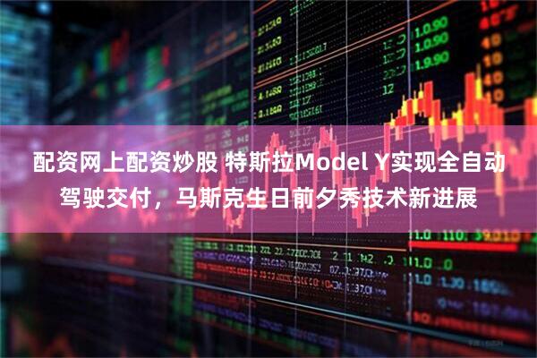 配资网上配资炒股 特斯拉Model Y实现全自动驾驶交付，马斯克生日前夕秀技术新进展