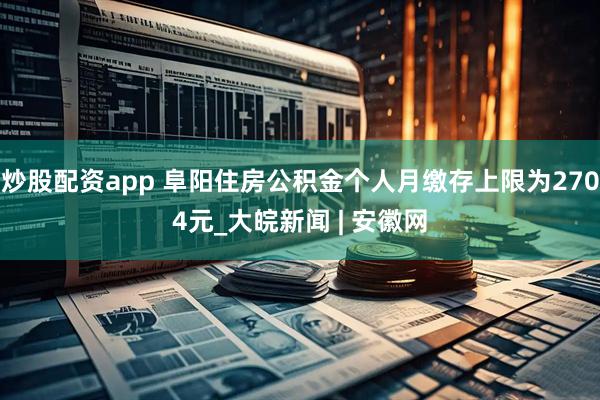炒股配资app 阜阳住房公积金个人月缴存上限为2704元_大皖新闻 | 安徽网