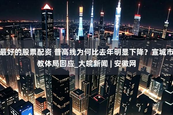 最好的股票配资 普高线为何比去年明显下降？宣城市教体局回应_大皖新闻 | 安徽网