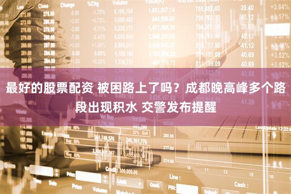 最好的股票配资 被困路上了吗？成都晚高峰多个路段出现积水 交警发布提醒