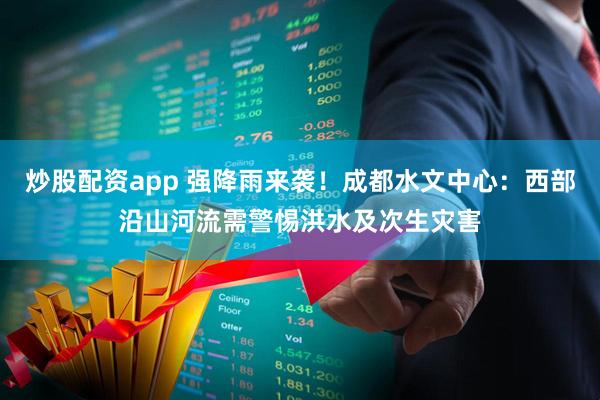 炒股配资app 强降雨来袭！成都水文中心：西部沿山河流需警惕洪水及次生灾害