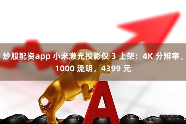 炒股配资app 小米激光投影仪 3 上架：4K 分辨率、1000 流明，4399 元