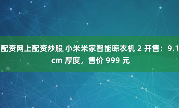 配资网上配资炒股 小米米家智能晾衣机 2 开售：9.1 cm 厚度，售价 999 元