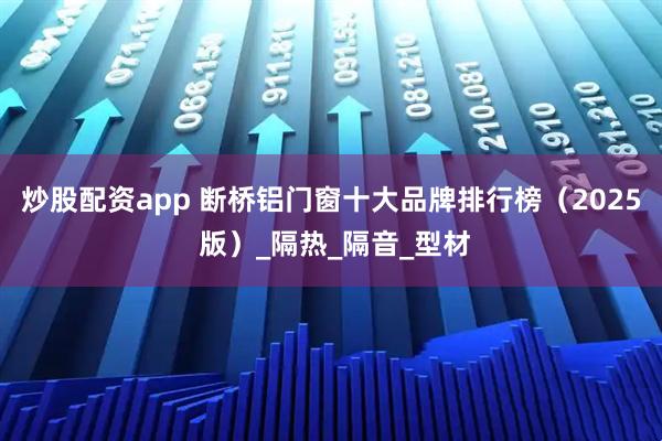 炒股配资app 断桥铝门窗十大品牌排行榜（2025 版）_隔热_隔音_型材