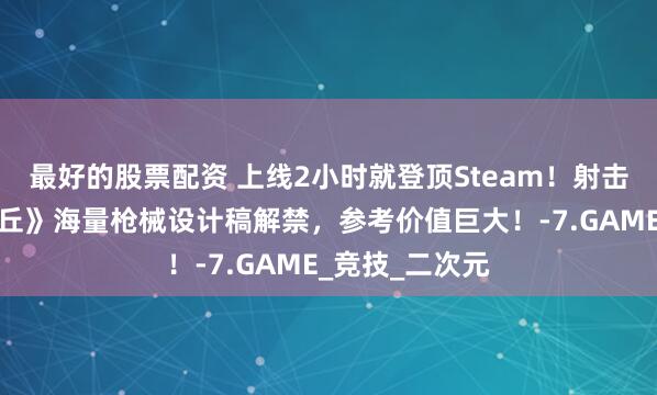 最好的股票配资 上线2小时就登顶Steam！射击游戏《卡拉彼丘》海量枪械设计稿解禁，参考价值巨大！-7.GAME_竞技_二次元