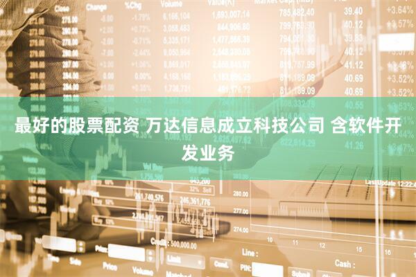 最好的股票配资 万达信息成立科技公司 含软件开发业务