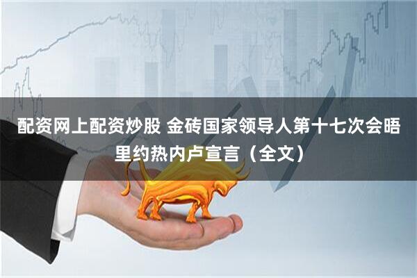 配资网上配资炒股 金砖国家领导人第十七次会晤里约热内卢宣言（全文）
