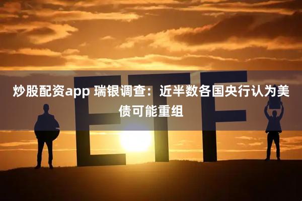 炒股配资app 瑞银调查：近半数各国央行认为美债可能重组