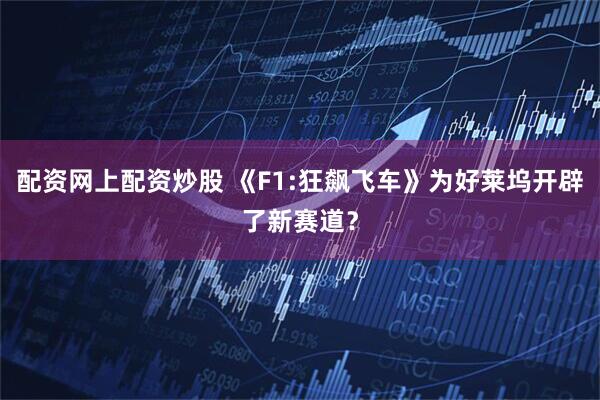 配资网上配资炒股 《F1:狂飙飞车》为好莱坞开辟了新赛道？