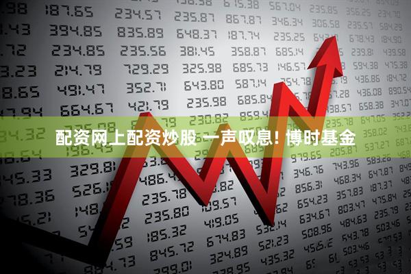 配资网上配资炒股 一声叹息! 博时基金