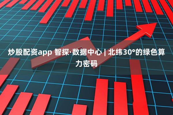 炒股配资app 智探·数据中心 | 北纬30°的绿色算力密码