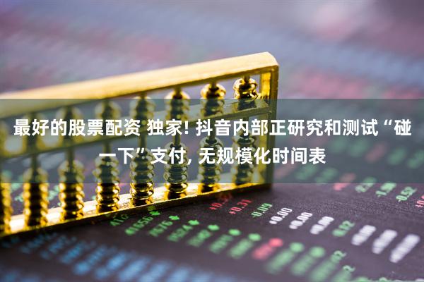 最好的股票配资 独家! 抖音内部正研究和测试“碰一下”支付, 无规模化时间表