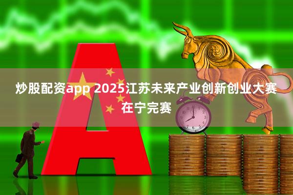 炒股配资app 2025江苏未来产业创新创业大赛在宁完赛