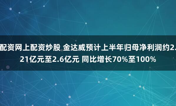 配资网上配资炒股 金达威预计上半年归母净利润约2.21亿元至2.6亿元 同比增长70%至100%