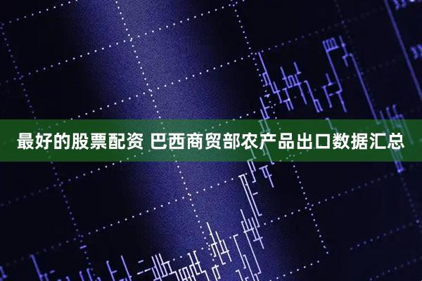 最好的股票配资 巴西商贸部农产品出口数据汇总