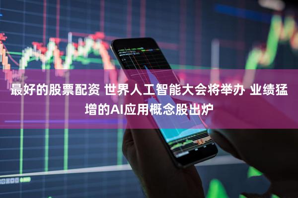 最好的股票配资 世界人工智能大会将举办 业绩猛增的AI应用概念股出炉