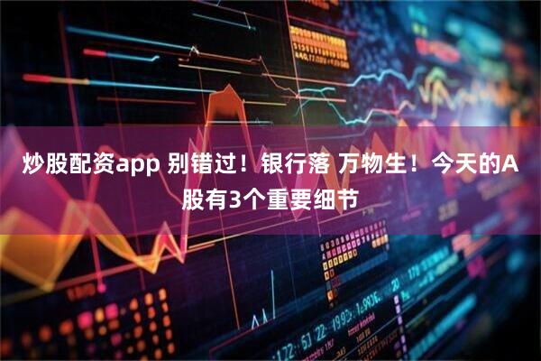 炒股配资app 别错过！银行落 万物生！今天的A股有3个重要细节