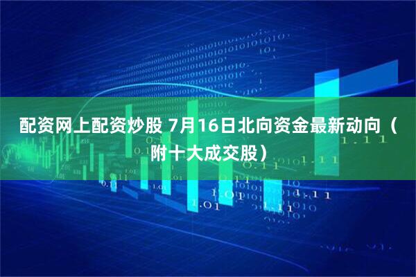 配资网上配资炒股 7月16日北向资金最新动向（附十大成交股）