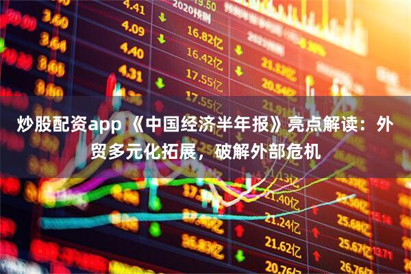 炒股配资app 《中国经济半年报》亮点解读：外贸多元化拓展，破解外部危机