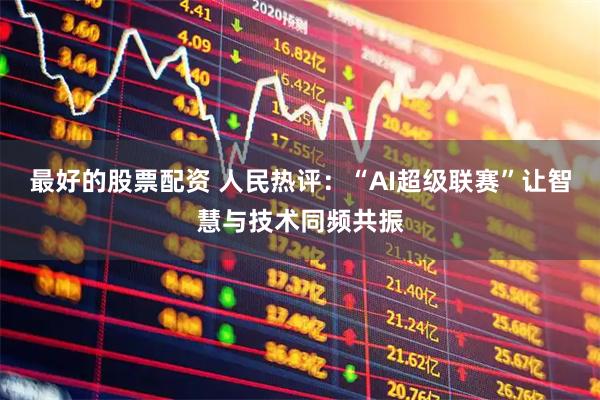 最好的股票配资 人民热评：“AI超级联赛”让智慧与技术同频共振