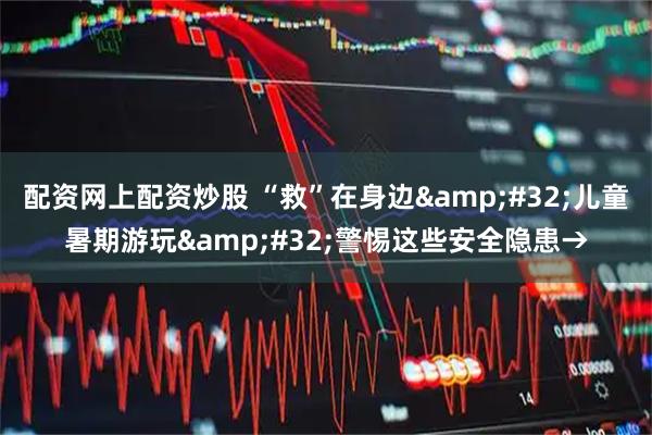 配资网上配资炒股 “救”在身边&#32;儿童暑期游玩&#32;警惕这些安全隐患→